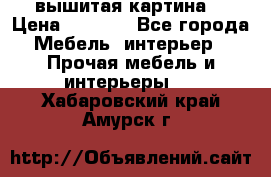 вышитая картина  › Цена ­ 8 000 - Все города Мебель, интерьер » Прочая мебель и интерьеры   . Хабаровский край,Амурск г.